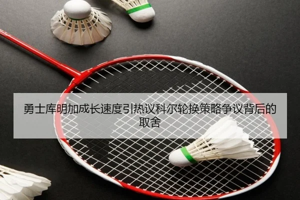 勇士库明加成长速度引热议科尔轮换策略争议背后的取舍