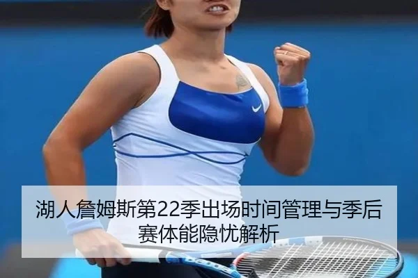 湖人詹姆斯第22季出场时间管理与季后赛体能隐忧解析