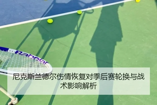 尼克斯兰德尔伤情恢复对季后赛轮换与战术影响解析