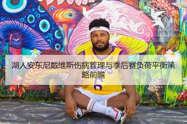 湖人安东尼戴维斯伤病管理与季后赛负荷平衡策略前瞻