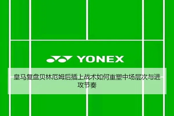 皇马复盘贝林厄姆后插上战术如何重塑中场层次与进攻节奏