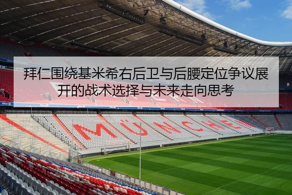 拜仁围绕基米希右后卫与后腰定位争议展开的战术选择与未来走向思考
