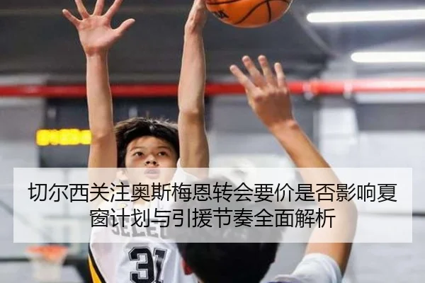 切尔西关注奥斯梅恩转会要价是否影响夏窗计划与引援节奏全面解析