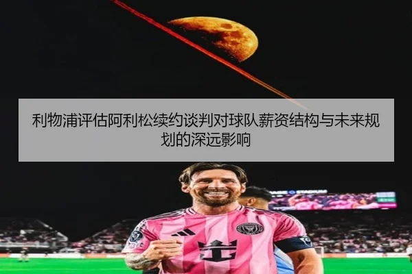 利物浦评估阿利松续约谈判对球队薪资结构与未来规划的深远影响
